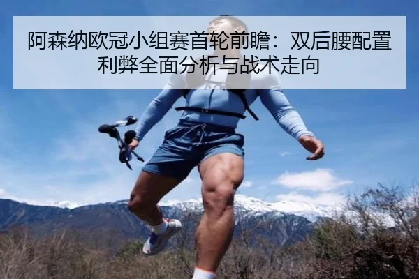 阿森纳欧冠小组赛首轮前瞻:双后腰配置利弊全面分析与战术走向